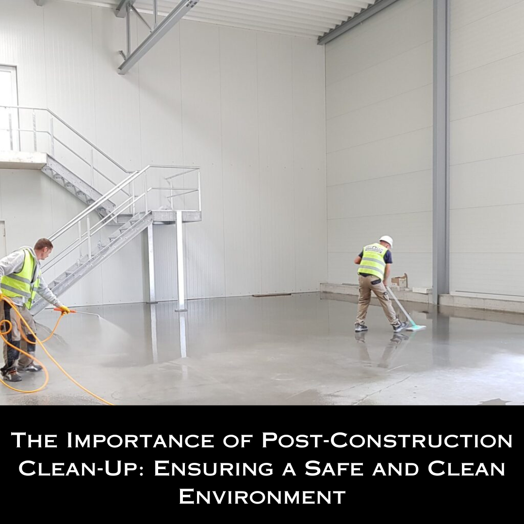 The Importance of Post-Construction Clean-Up: Ensuring a Safe and Clean Environment