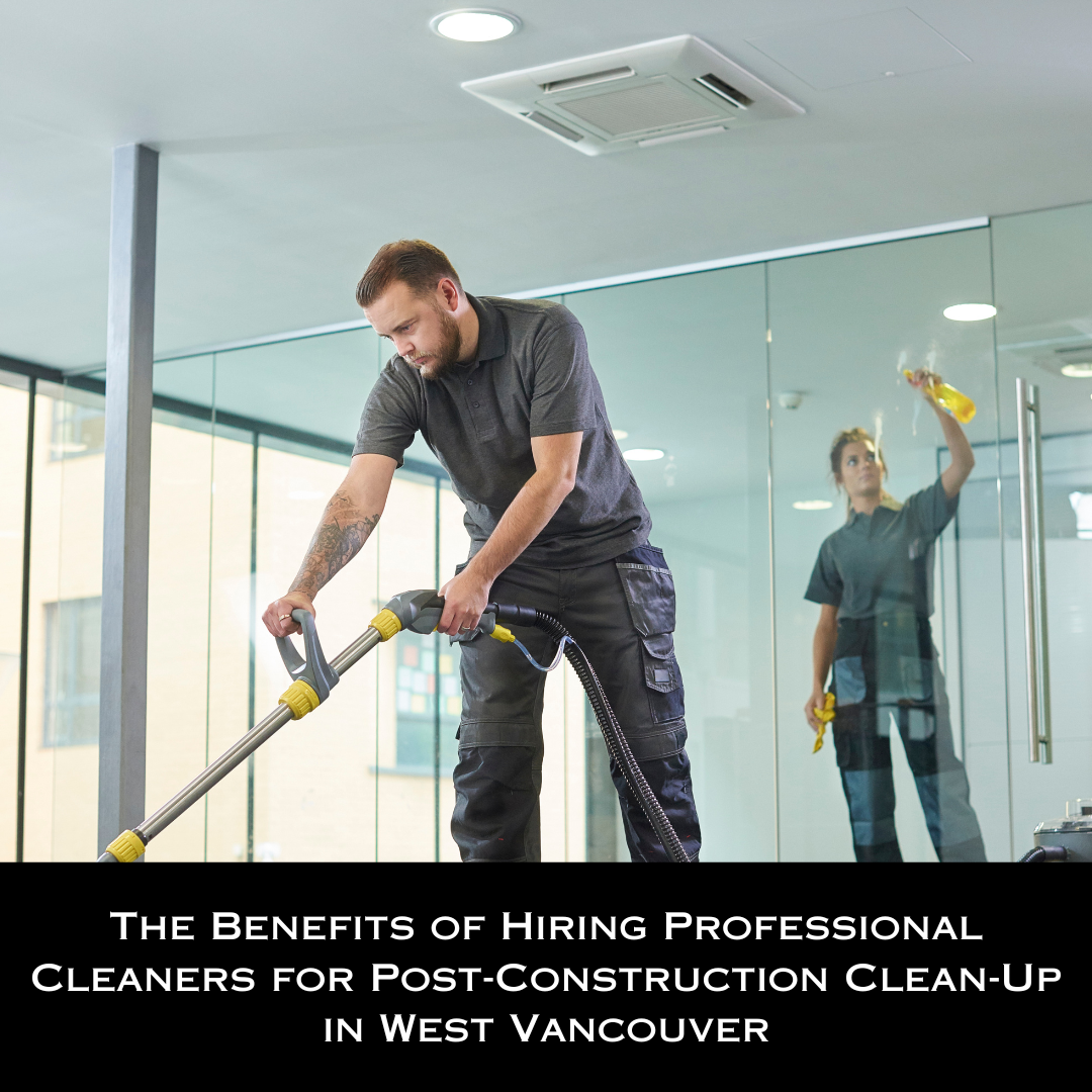 The Benefits of Hiring Professional Cleaners for Post-Construction Clean-Up in West Vancouver