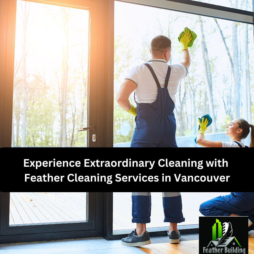 Experience Extraordinary Cleaning with Feather Cleaning Services in Vancouver