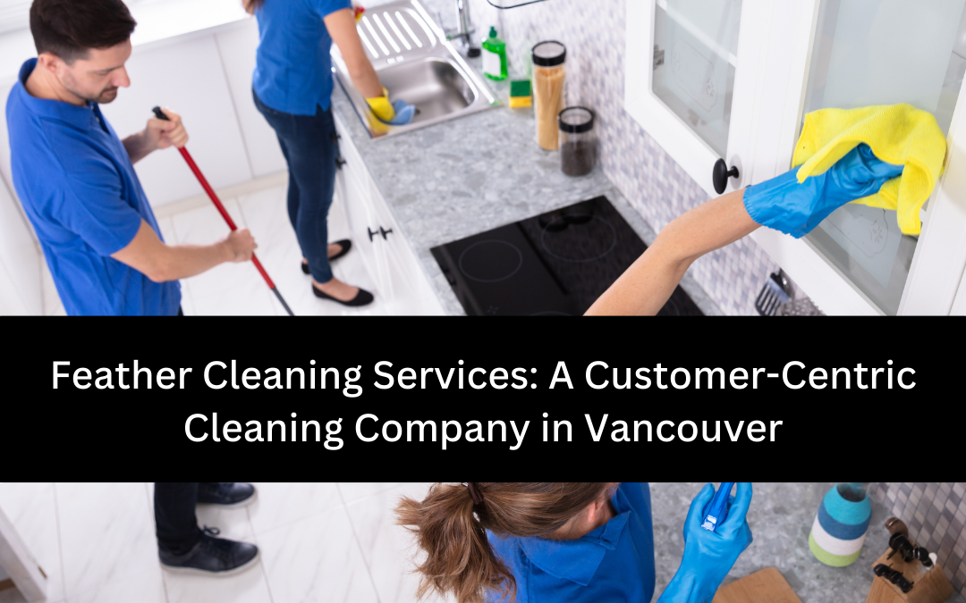 Feather Cleaning Services: A Customer-Centric Cleaning Company in Vancouver