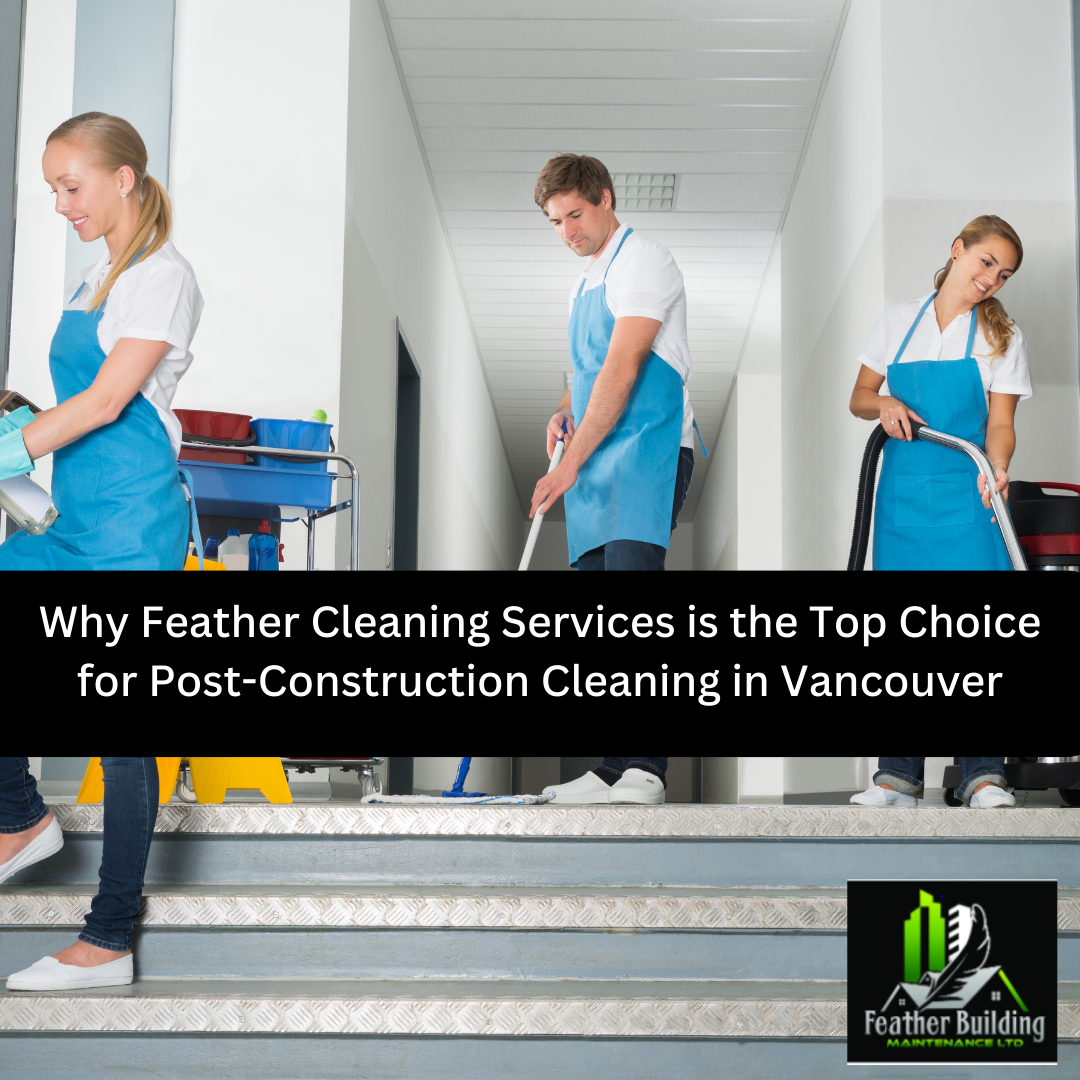 Why Feather Cleaning Services is the Top Choice for Post- Renovation Cleaning in Vancouver