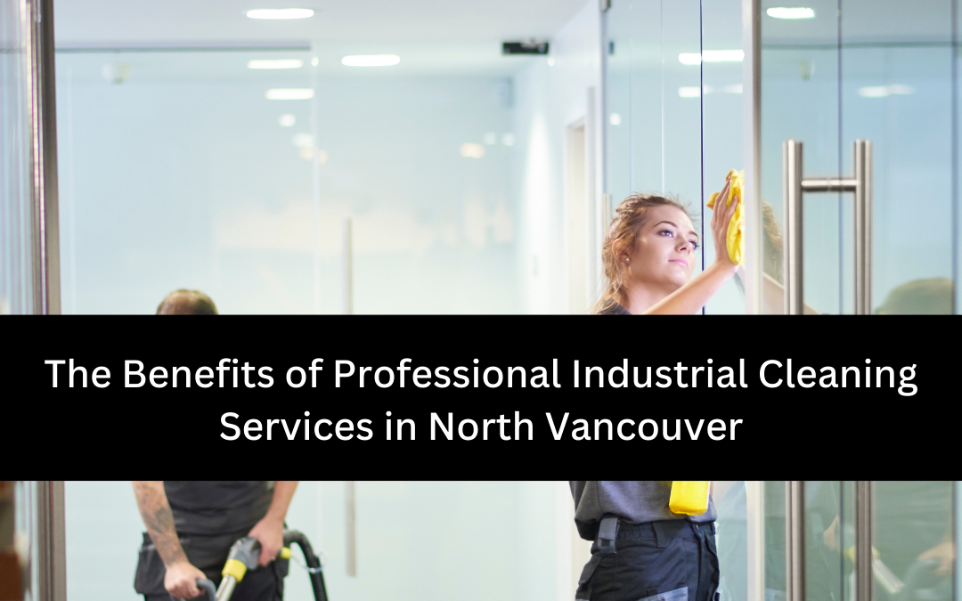 The Benefits of Professional Industrial Cleaning Services in North Vancouver