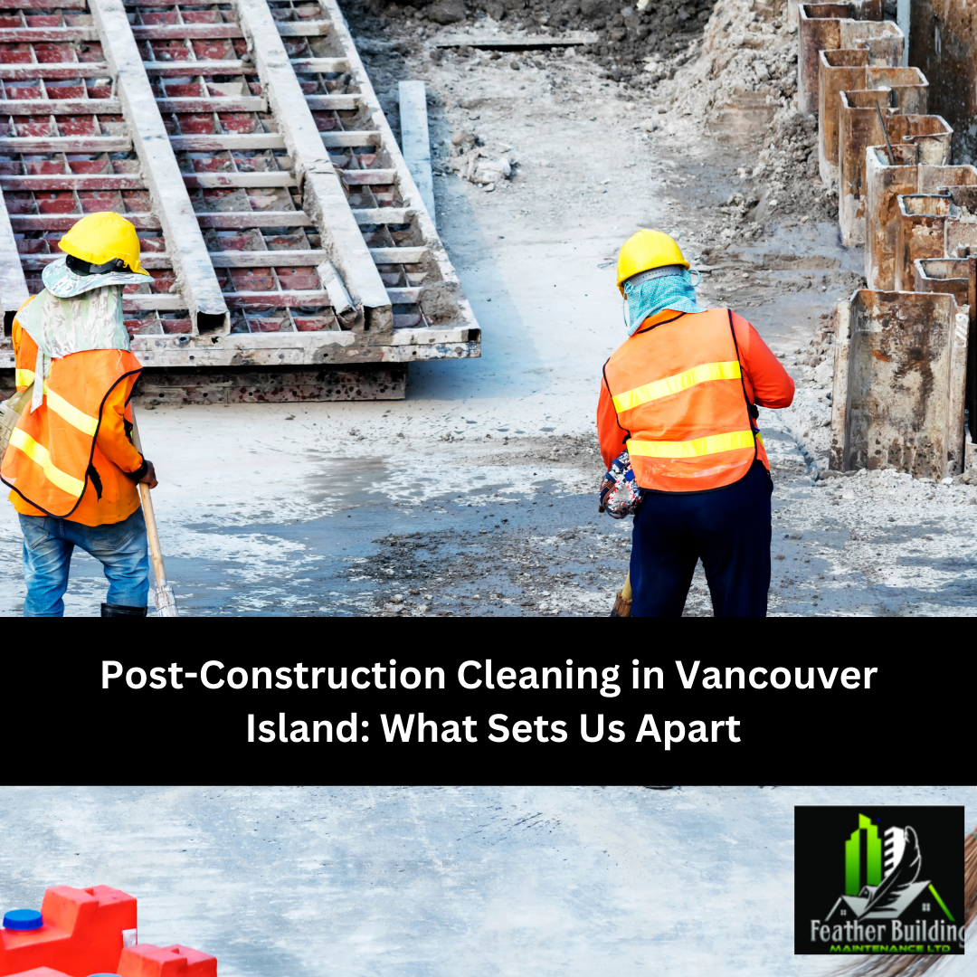Post-Construction Cleaning in Vancouver Island: What Sets Us Apart