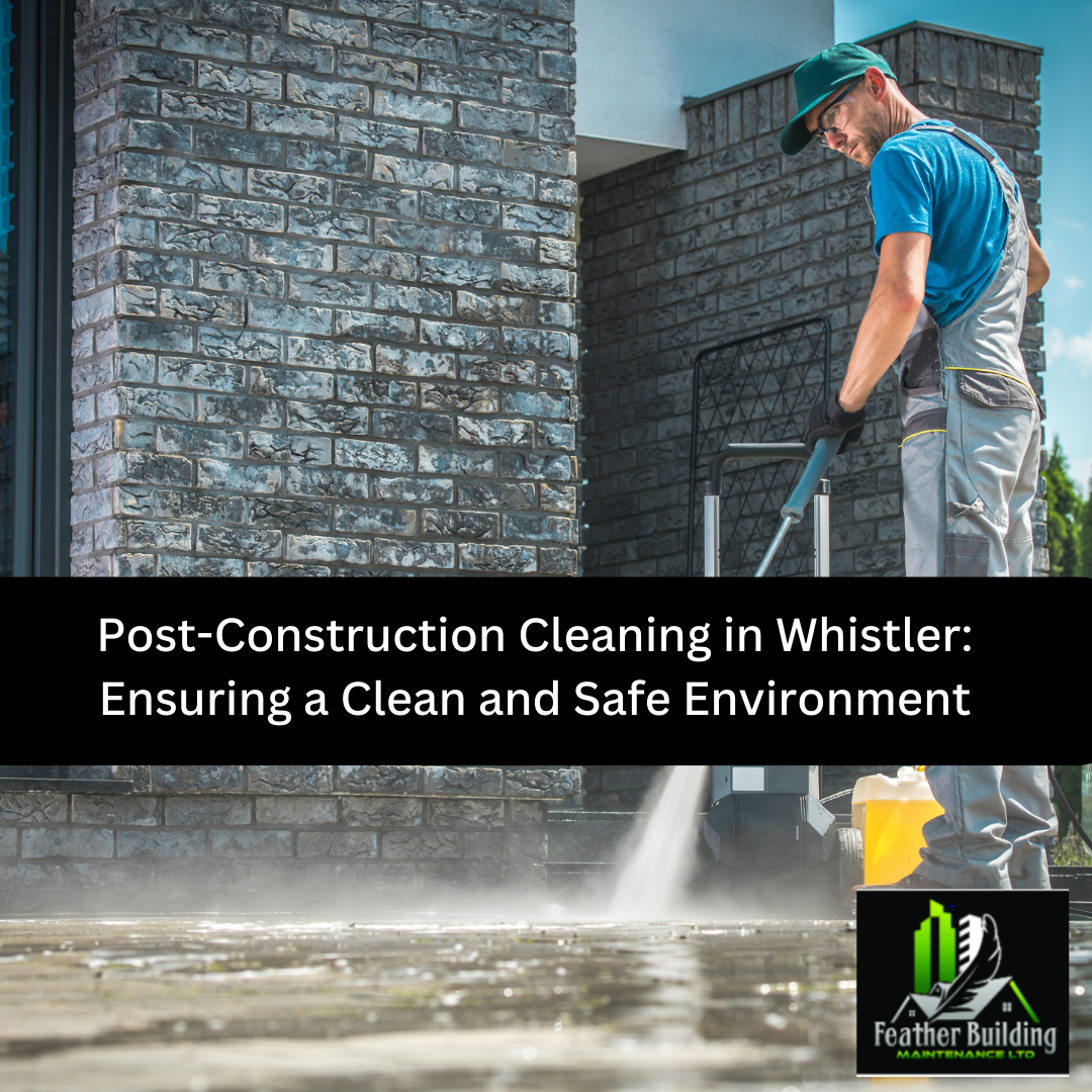 Post-Construction Cleaning in Whistler: Ensuring a Clean and Safe Environment